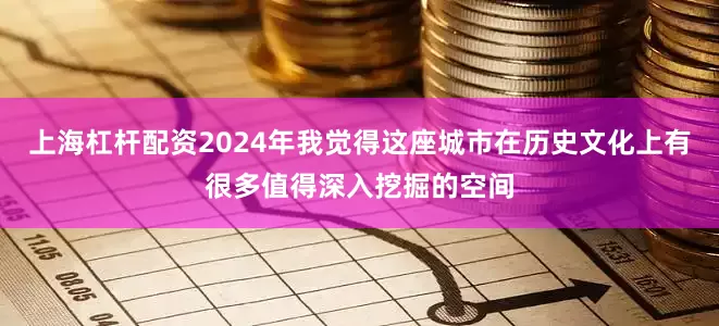 上海杠杆配资2024年我觉得这座城市在历史文化上有很多值得深入挖掘的空间