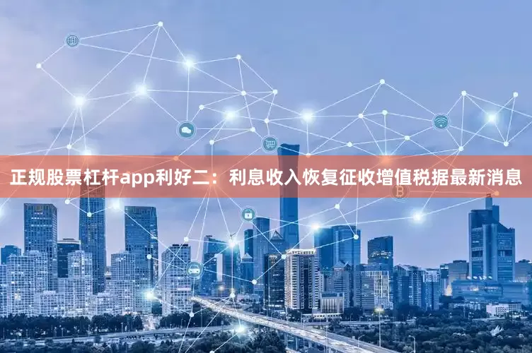 正规股票杠杆app利好二：利息收入恢复征收增值税据最新消息