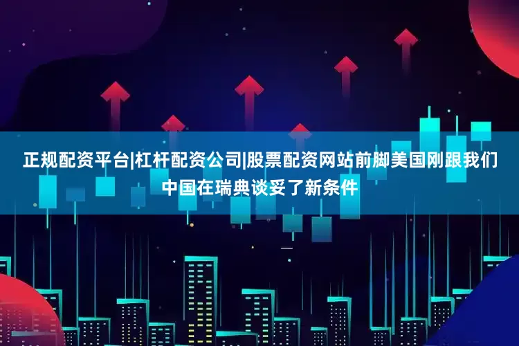正规配资平台|杠杆配资公司|股票配资网站前脚美国刚跟我们中国在瑞典谈妥了新条件