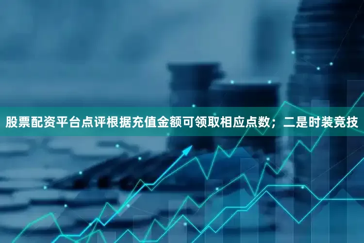 股票配资平台点评根据充值金额可领取相应点数；二是时装竞技