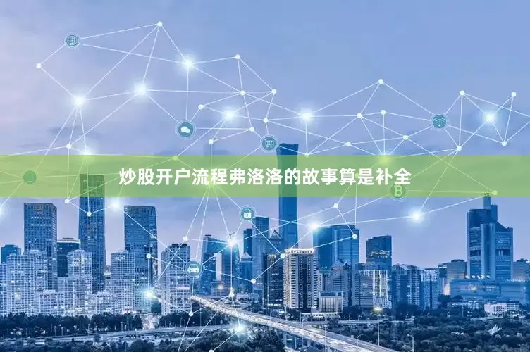 炒股开户流程弗洛洛的故事算是补全