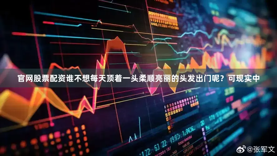 官网股票配资谁不想每天顶着一头柔顺亮丽的头发出门呢？可现实中