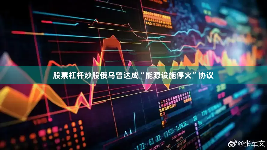 股票杠杆炒股俄乌曾达成“能源设施停火”协议