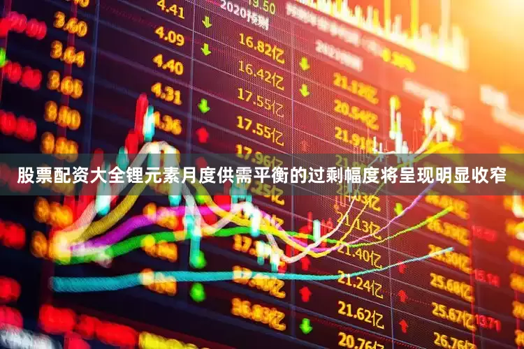 股票配资大全锂元素月度供需平衡的过剩幅度将呈现明显收窄