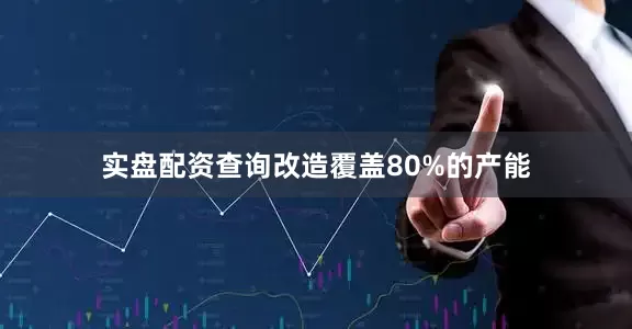 实盘配资查询改造覆盖80%的产能