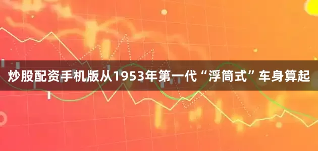 炒股配资手机版从1953年第一代“浮筒式”车身算起