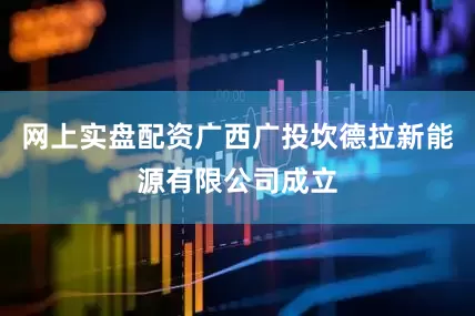 网上实盘配资广西广投坎德拉新能源有限公司成立