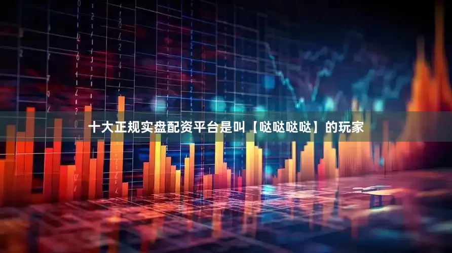 十大正规实盘配资平台是叫【哒哒哒哒】的玩家