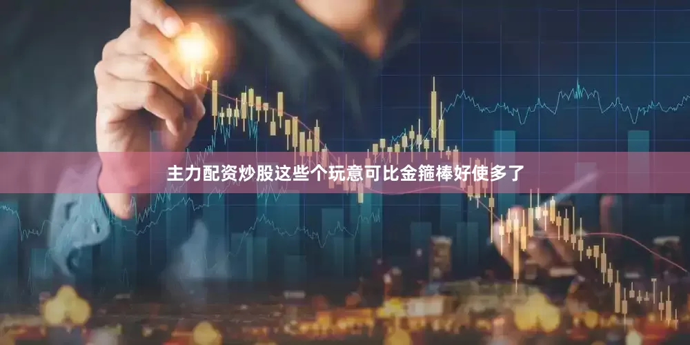主力配资炒股这些个玩意可比金箍棒好使多了