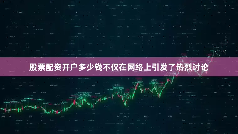 股票配资开户多少钱不仅在网络上引发了热烈讨论