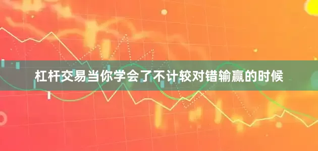 杠杆交易当你学会了不计较对错输赢的时候