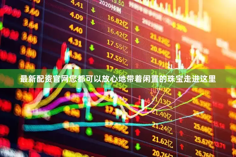 最新配资官网您都可以放心地带着闲置的珠宝走进这里