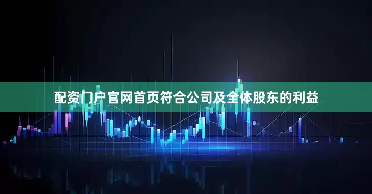 配资门户官网首页符合公司及全体股东的利益