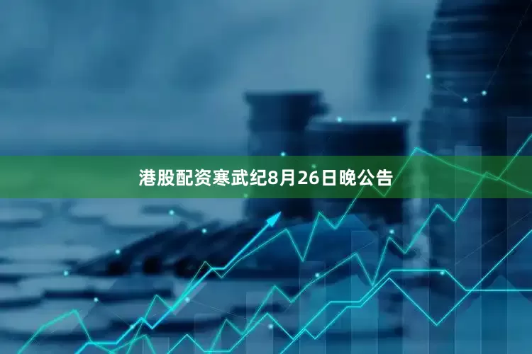 港股配资　　寒武纪8月26日晚公告