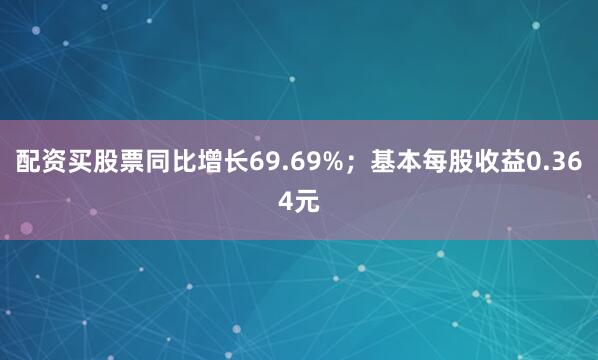 配资买股票同比增长69.69%；基本每股收益0.364元