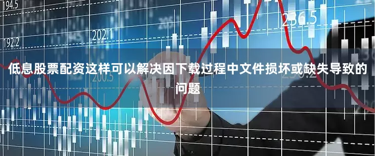 低息股票配资这样可以解决因下载过程中文件损坏或缺失导致的问题