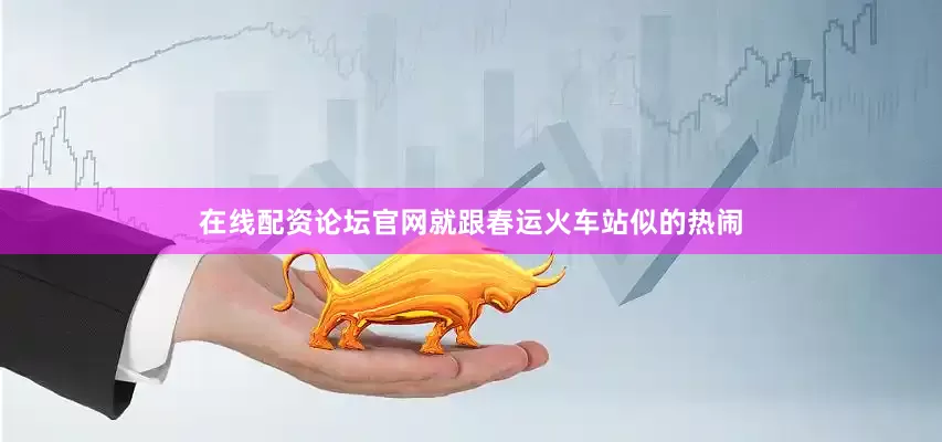 在线配资论坛官网就跟春运火车站似的热闹