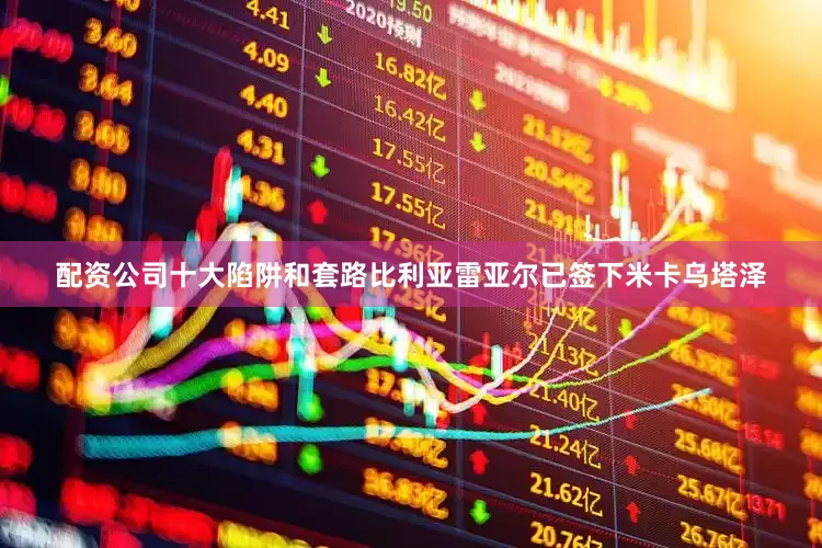 配资公司十大陷阱和套路比利亚雷亚尔已签下米卡乌塔泽