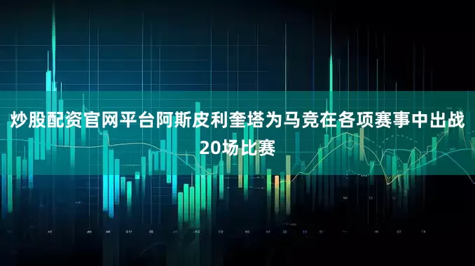 炒股配资官网平台阿斯皮利奎塔为马竞在各项赛事中出战20场比赛