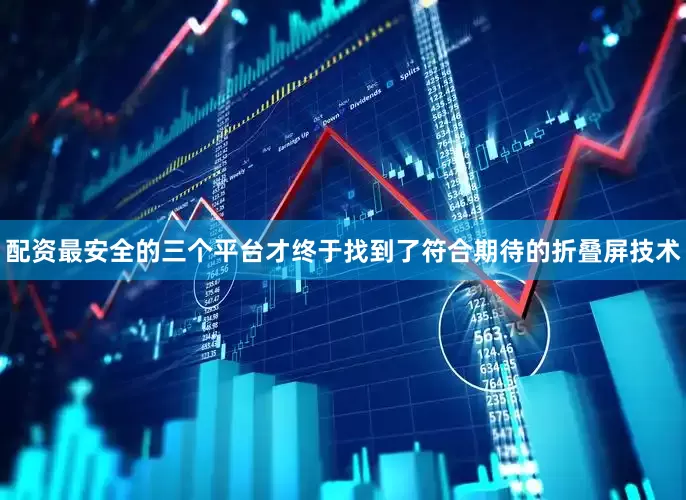 配资最安全的三个平台才终于找到了符合期待的折叠屏技术