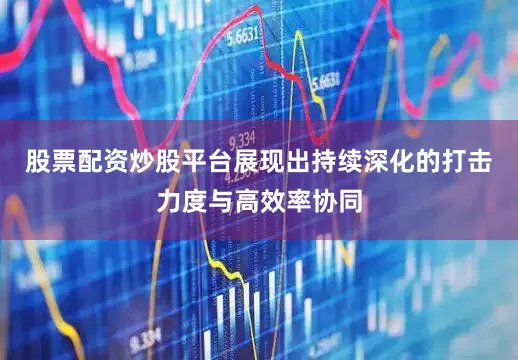 股票配资炒股平台展现出持续深化的打击力度与高效率协同