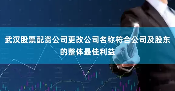 武汉股票配资公司更改公司名称符合公司及股东的整体最佳利益