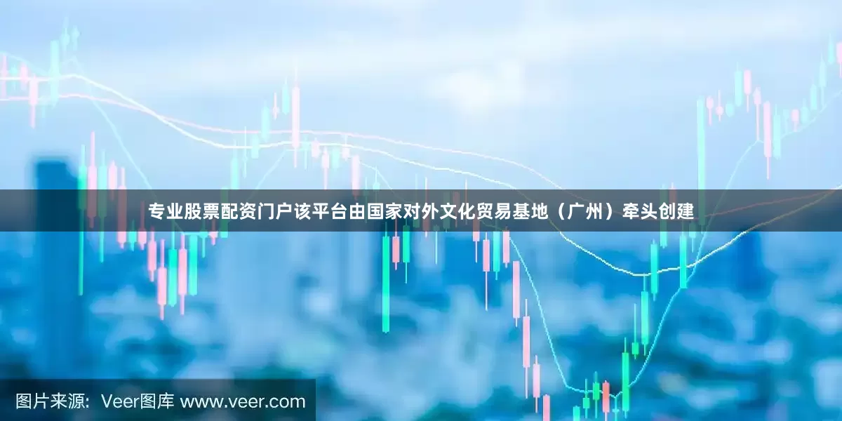 专业股票配资门户该平台由国家对外文化贸易基地（广州）牵头创建
