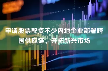 申请股票配资不少内地企业部署跨国供应链、开拓新兴市场