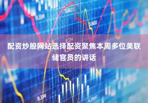 配资炒股网站选择配资聚焦本周多位美联储官员的讲话