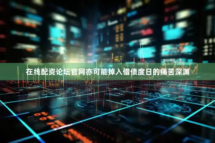 在线配资论坛官网亦可能掉入借债度日的痛苦深渊