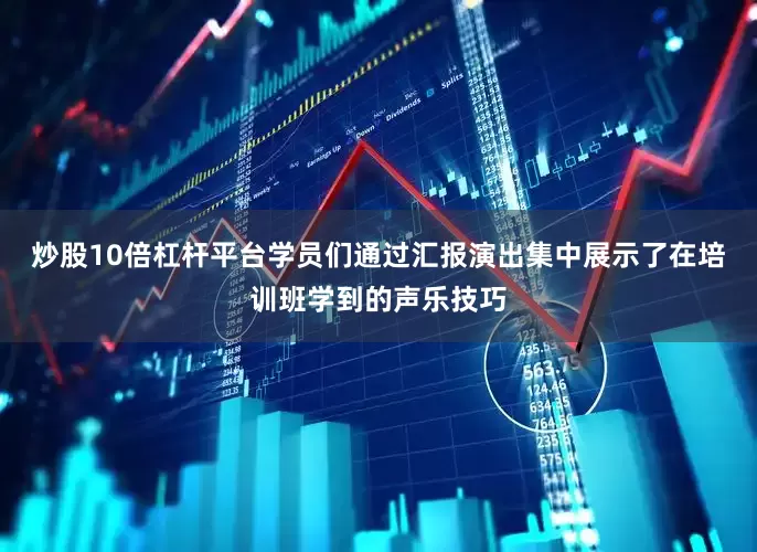 炒股10倍杠杆平台学员们通过汇报演出集中展示了在培训班学到的声乐技巧