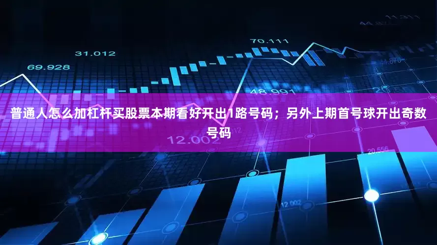 普通人怎么加杠杆买股票本期看好开出1路号码；另外上期首号球开出奇数号码