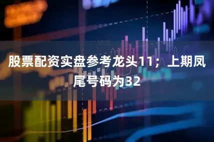 股票配资实盘参考龙头11；上期凤尾号码为32