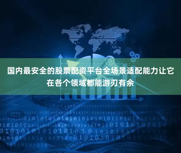 国内最安全的股票配资平台全场景适配能力让它在各个领域都能游刃有余