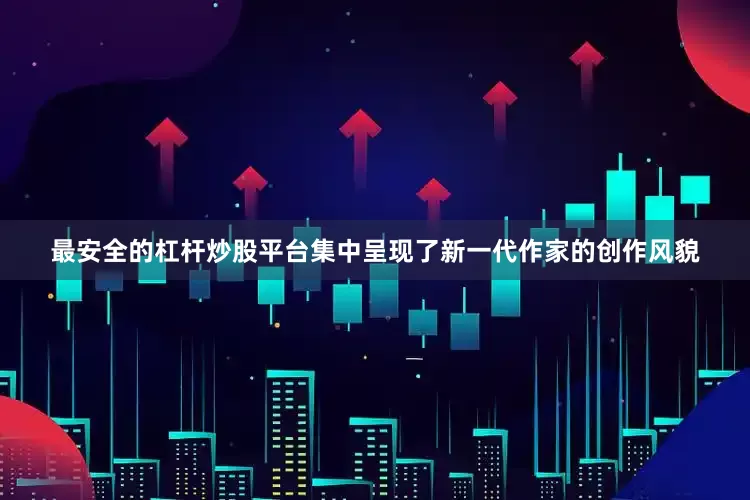 最安全的杠杆炒股平台集中呈现了新一代作家的创作风貌