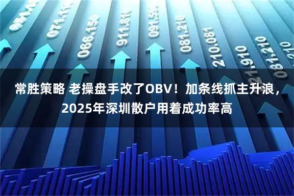 常胜策略 老操盘手改了OBV！加条线抓主升浪，2025年深圳散户用着成功率高