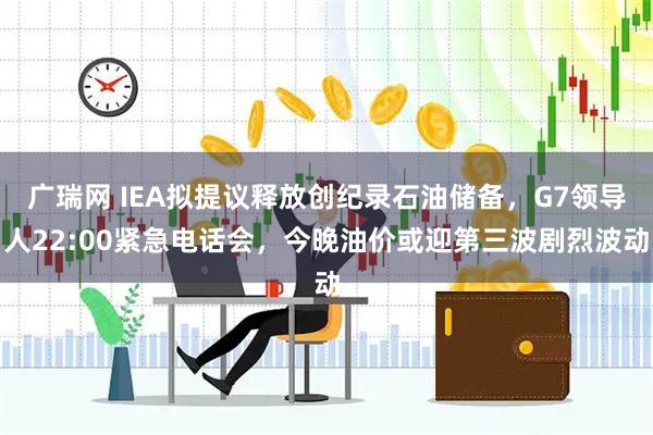 广瑞网 IEA拟提议释放创纪录石油储备，G7领导人22:00紧急电话会，今晚油价或迎第三波剧烈波动